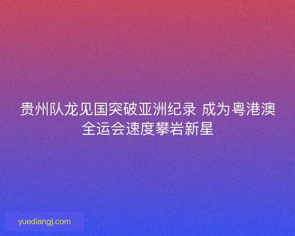 贵州队龙见国突破亚洲纪录 成为粤港澳全运会速度攀岩新星