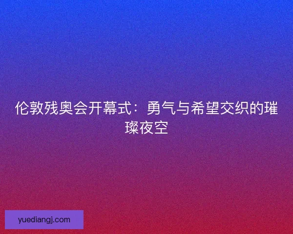伦敦残奥会开幕式：勇气与希望交织的璀璨夜空