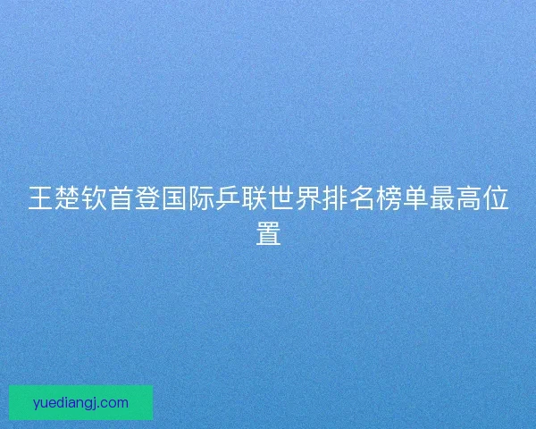 王楚钦首登国际乒联世界排名榜单最高位置