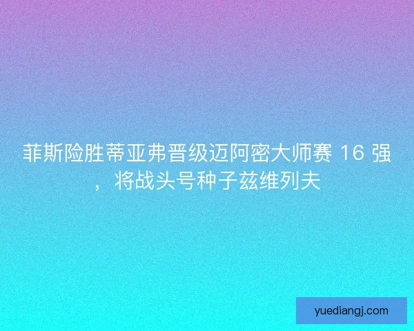 菲斯险胜蒂亚弗晋级迈阿密大师赛 16 强，将战头号种子兹维列夫